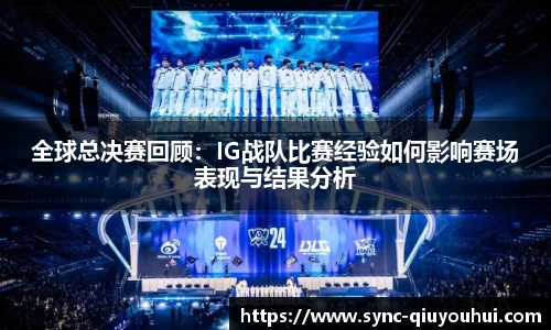 全球总决赛回顾：IG战队比赛经验如何影响赛场表现与结果分析