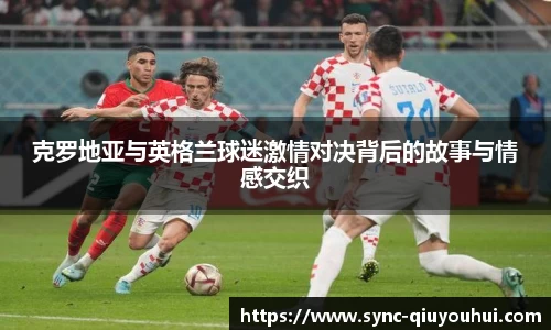 克罗地亚与英格兰球迷激情对决背后的故事与情感交织