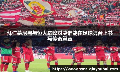 拜仁慕尼黑与恒大巅峰对决谁能在足球舞台上书写传奇篇章