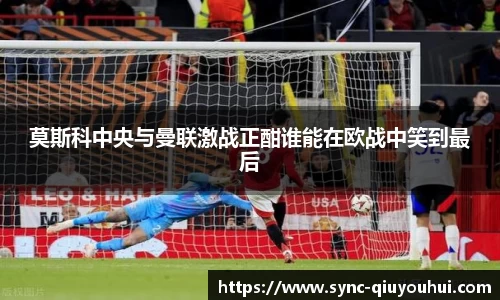 莫斯科中央与曼联激战正酣谁能在欧战中笑到最后